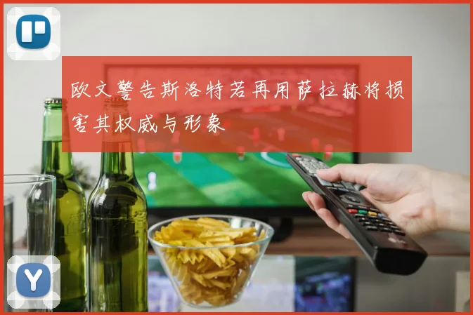 欧文警告斯洛特若再用萨拉赫将损害其权威与形象
