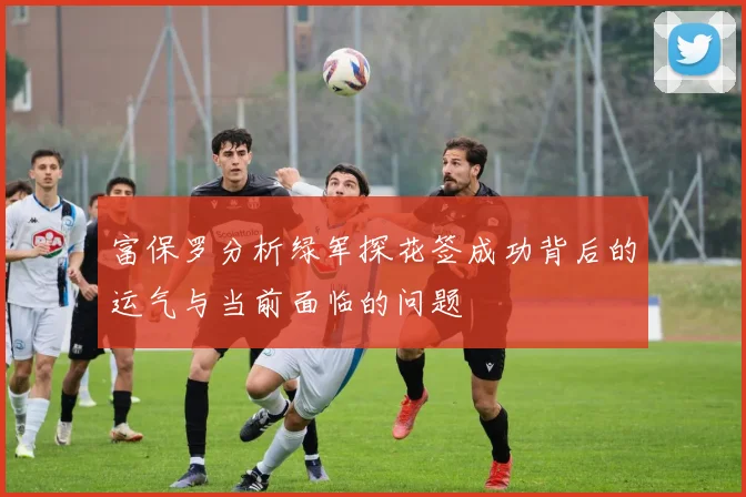 富保罗分析绿军探花签成功背后的运气与当前面临的问题