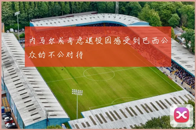 内马尔或考虑退役因感受到巴西公众的不公对待