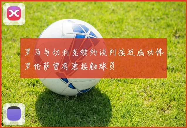 罗马与切利克续约谈判接近成功佛罗伦萨曾有意接触球员