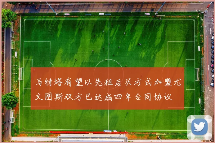 马特塔有望以先租后买方式加盟尤文图斯双方已达成四年合同协议
