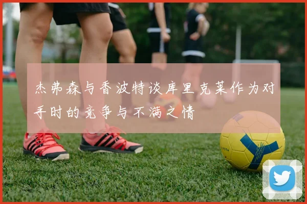 杰弗森与香波特谈库里克莱作为对手时的竞争与不满之情