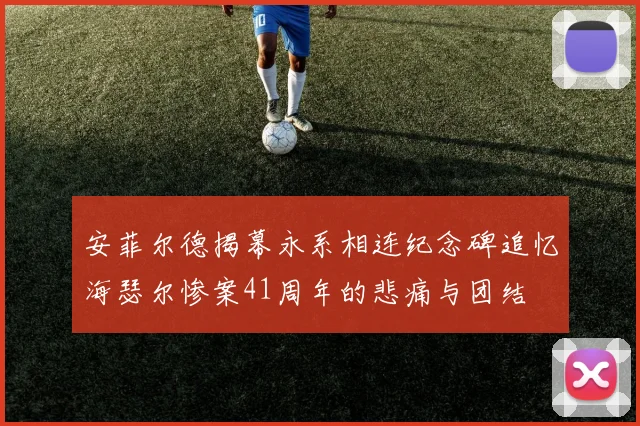 安菲尔德揭幕永系相连纪念碑追忆海瑟尔惨案41周年的悲痛与团结