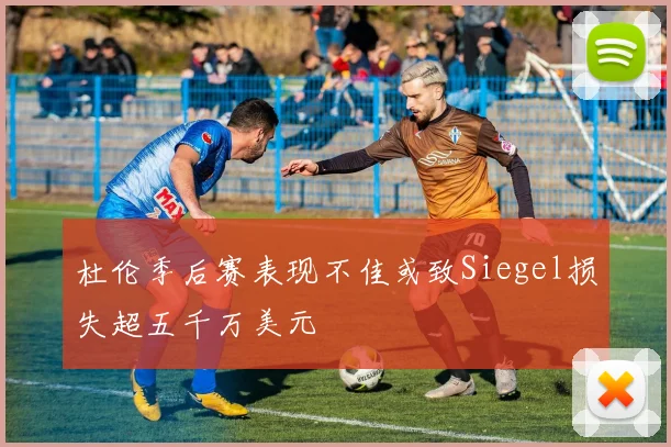 杜伦季后赛表现不佳或致Siegel损失超五千万美元