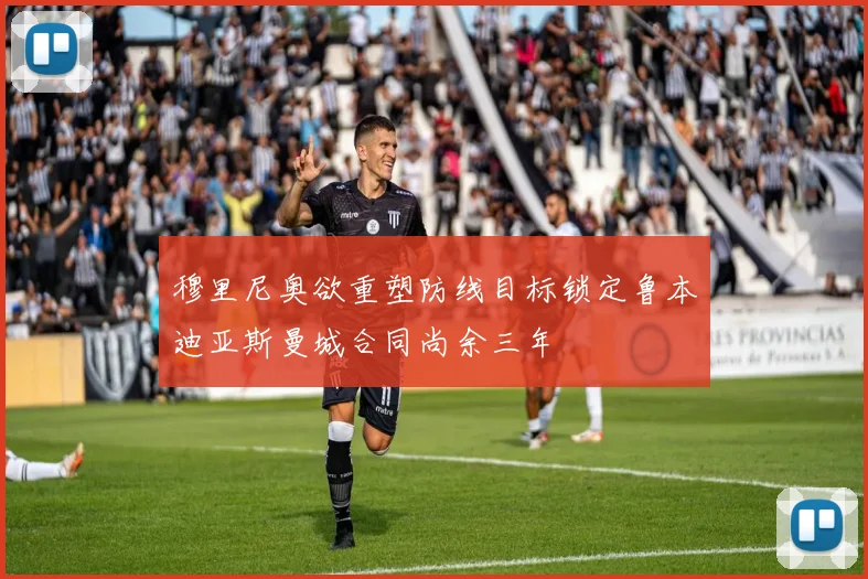 穆里尼奥欲重塑防线目标锁定鲁本迪亚斯曼城合同尚余三年
