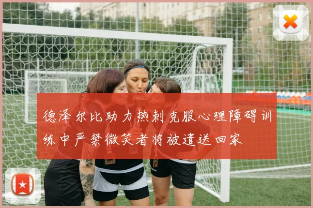 德泽尔比助力热刺克服心理障碍训练中严禁微笑者将被遣送回家