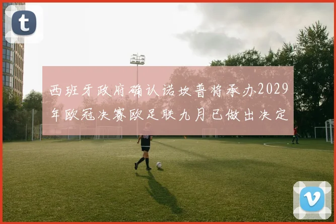 西班牙政府确认诺坎普将承办2029年欧冠决赛欧足联九月已做出决定