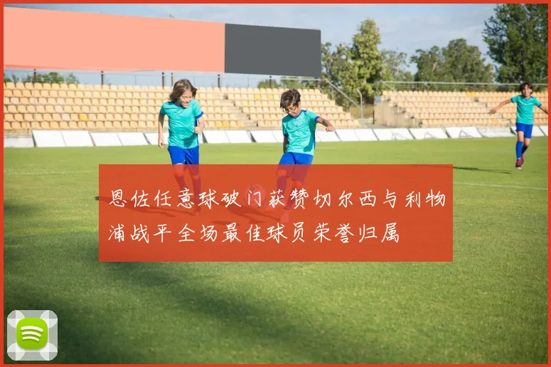 恩佐任意球破门获赞切尔西与利物浦战平全场最佳球员荣誉归属