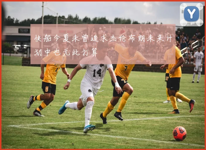 快船今夏未曾追求杰伦布朗未来计划中也无此打算