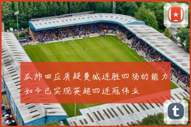 瓜帅回应质疑曼城连胜四场的能力如今已实现英超四连冠伟业