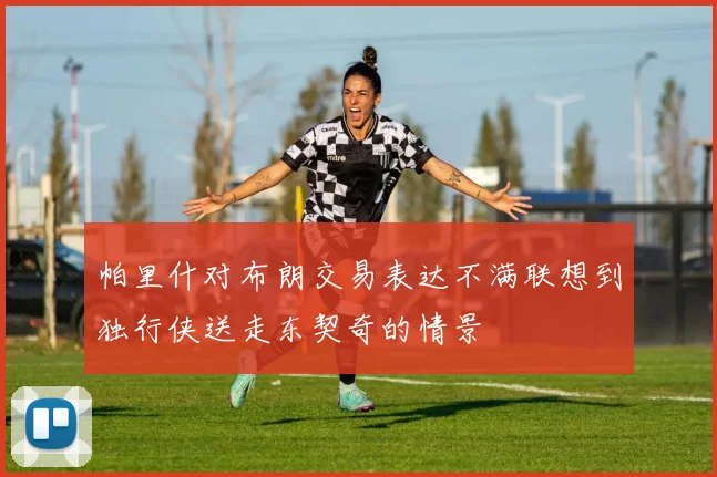 帕里什对布朗交易表达不满联想到独行侠送走东契奇的情景