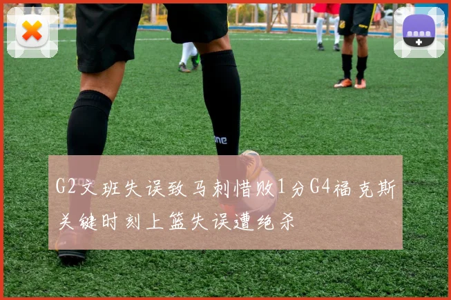 G2文班失误致马刺惜败1分G4福克斯关键时刻上篮失误遭绝杀