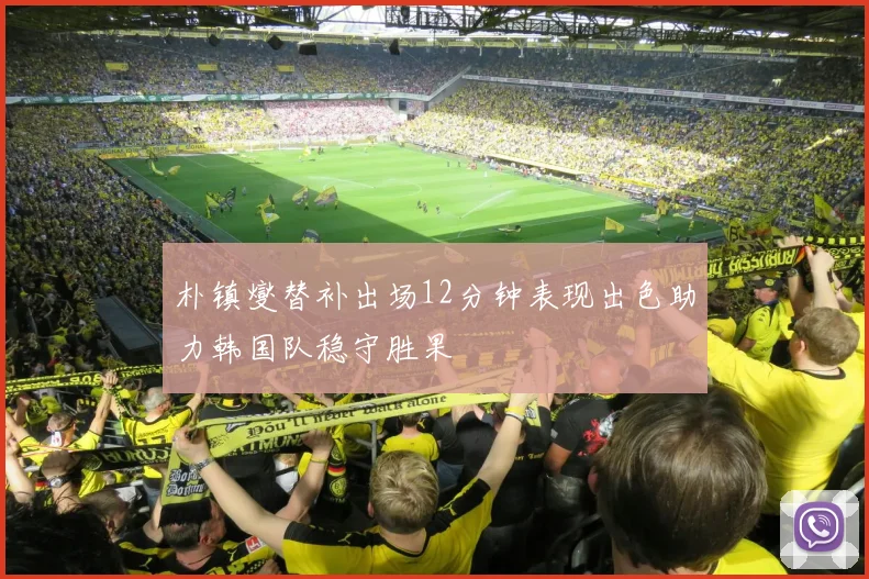 朴镇燮替补出场12分钟表现出色助力韩国队稳守胜果