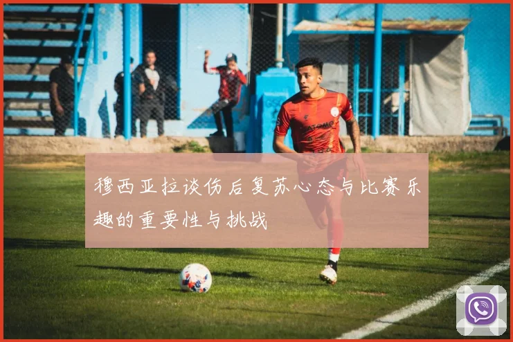 穆西亚拉谈伤后复苏心态与比赛乐趣的重要性与挑战