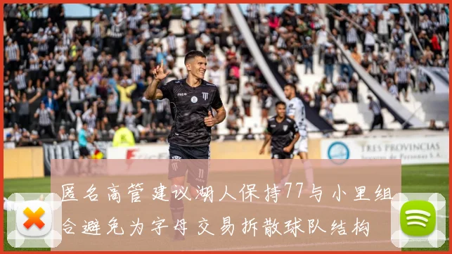 匿名高管建议湖人保持77与小里组合避免为字母交易拆散球队结构