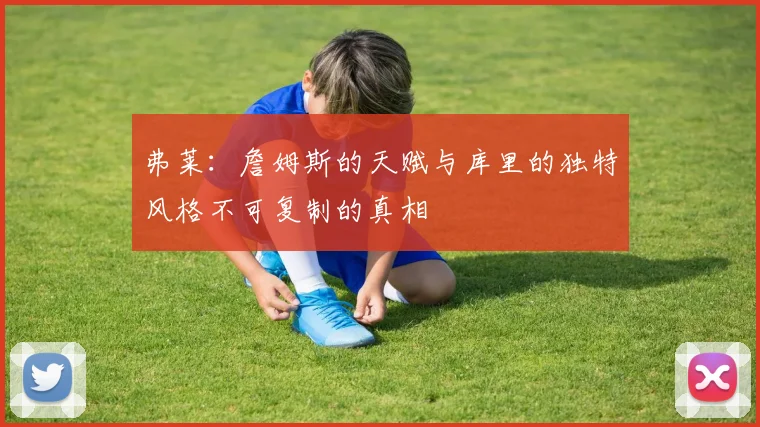 弗莱：詹姆斯的天赋与库里的独特风格不可复制的真相
